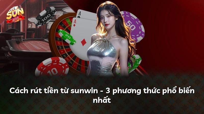 Cách rút tiền từ sunwin - 3 phương thức phổ biến nhất