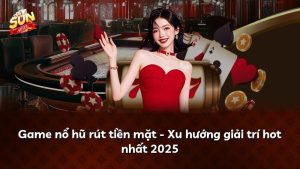 Game nổ hũ rút tiền mặt – Xu hướng giải trí hot nhất 2025
