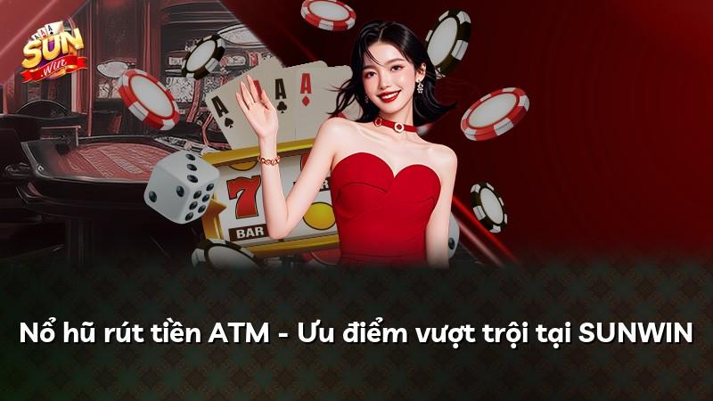 Nổ hũ rút tiền ATM - Ưu điểm vượt trội tại SUNWIN